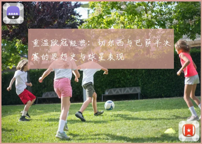 重温欧冠经典：切尔西与巴萨半决赛的恩怨史与球星表现