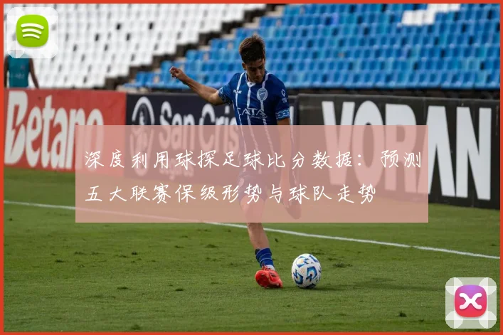 深度利用球探足球比分数据：预测五大联赛保级形势与球队走势