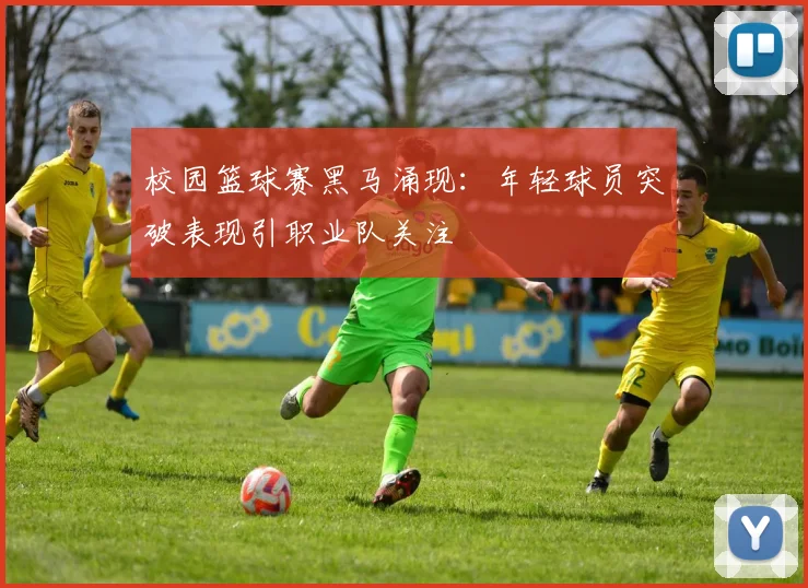 校园篮球赛黑马涌现：年轻球员突破表现引职业队关注